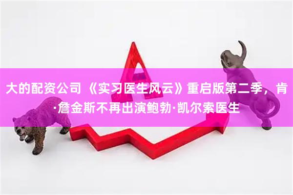 大的配资公司 《实习医生风云》重启版第二季，肯·詹金斯不再出演鲍勃·凯尔索医生