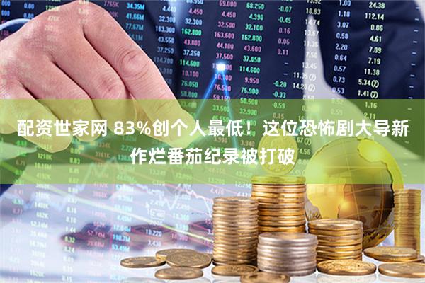 配资世家网 83%创个人最低！这位恐怖剧大导新作烂番茄纪录被打破