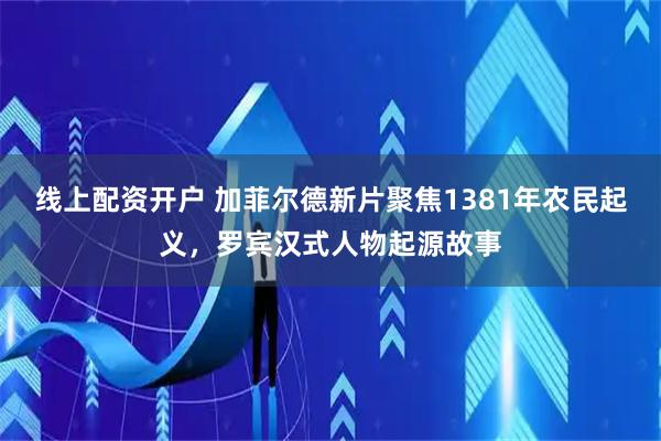 线上配资开户 加菲尔德新片聚焦1381年农民起义，罗宾汉式人物起源故事