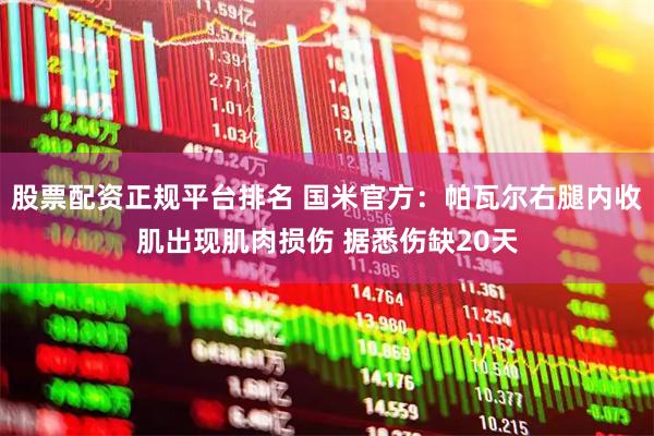 股票配资正规平台排名 国米官方：帕瓦尔右腿内收肌出现肌肉损伤 据悉伤缺20天